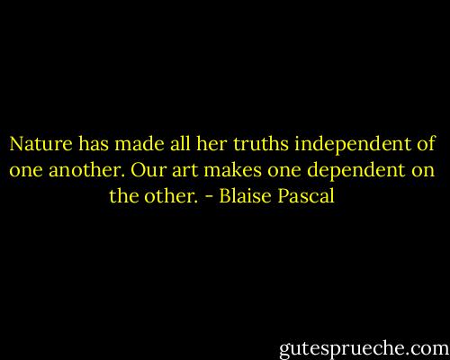Nature has made all her truths independent of one another. Our art makes one dependent on the other. - Blaise Pascal