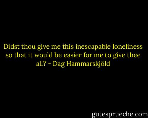 Didst thou give me this inescapable loneliness so that it would be easier for me to give thee all? - Dag Hammarskjöld