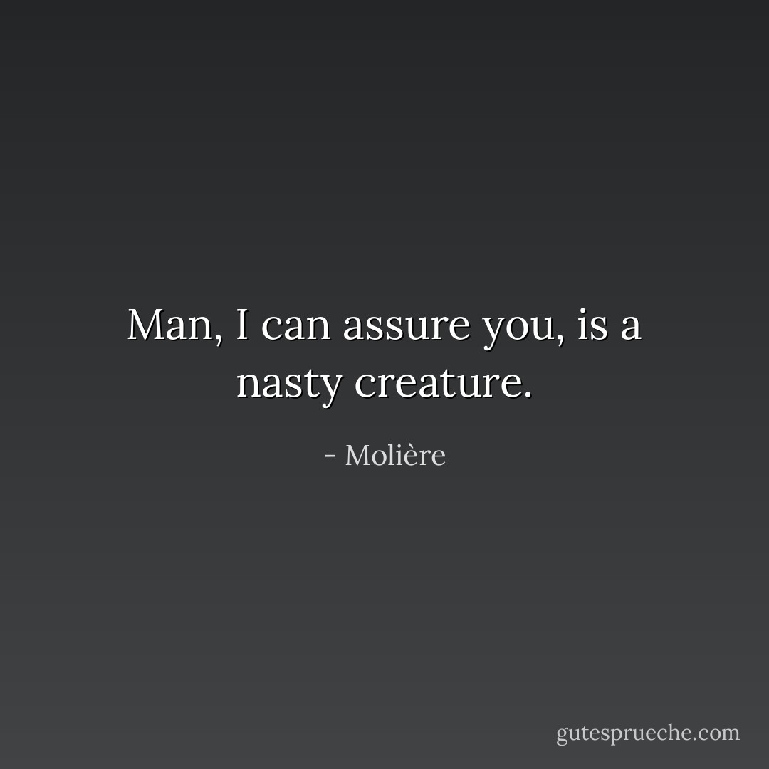 Man, I can assure you, is a nasty creature. - Molière