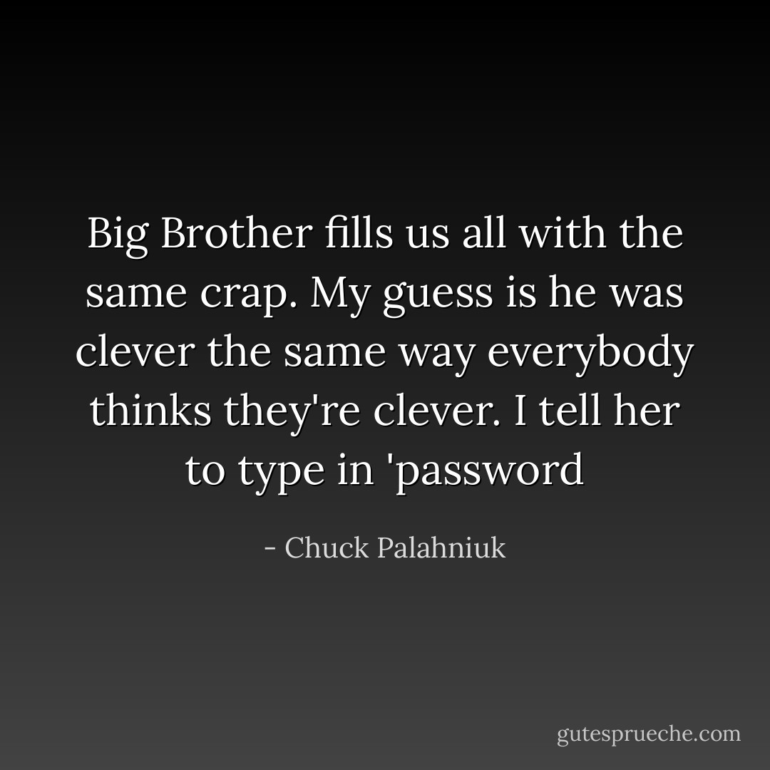 Big Brother fills us all with the same crap. My guess is he was clever the same way everybody thinks they're clever. I tell her to type in 'password - Chuck Palahniuk