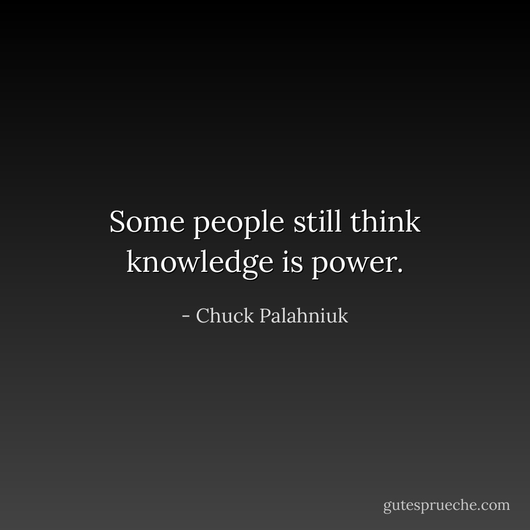 Some people still think knowledge is power. - Chuck Palahniuk