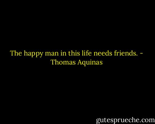 The happy man in this life needs friends. - Thomas Aquinas