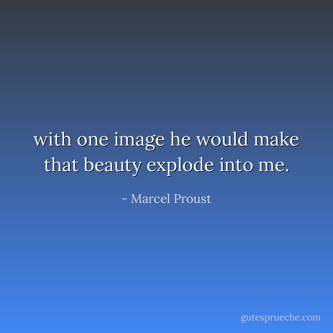 with one image he would make that beauty explode into me. - Marcel Proust
