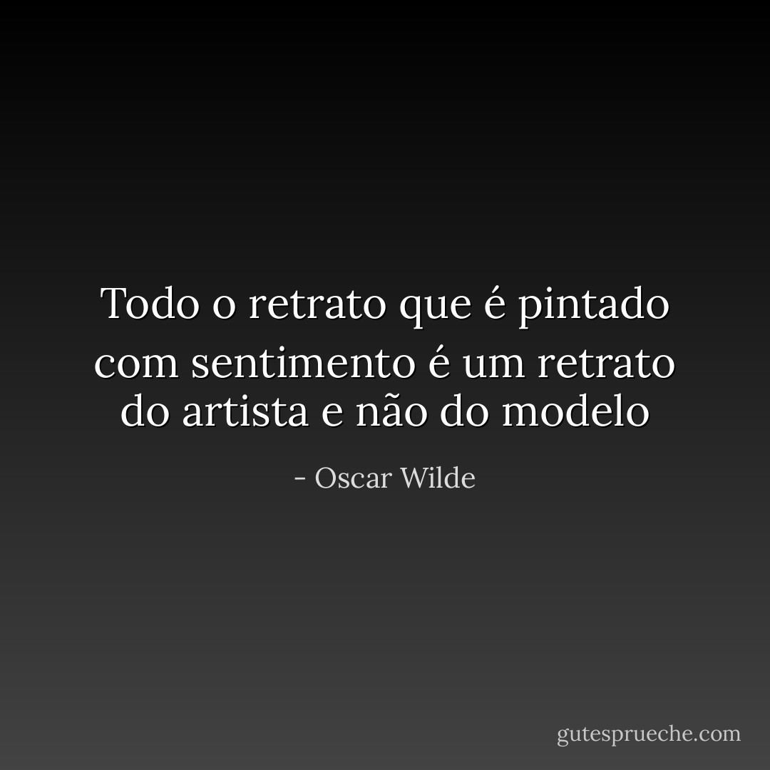Todo o retrato que é pintado com sentimento é um retrato do artista e não do modelo - Oscar Wilde