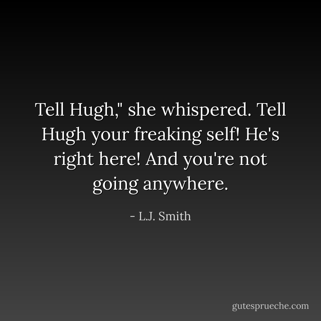 Tell Hugh," she whispered.<br />Tell Hugh your freaking self! He's right here! And you're not going anywhere. - L.J. Smith