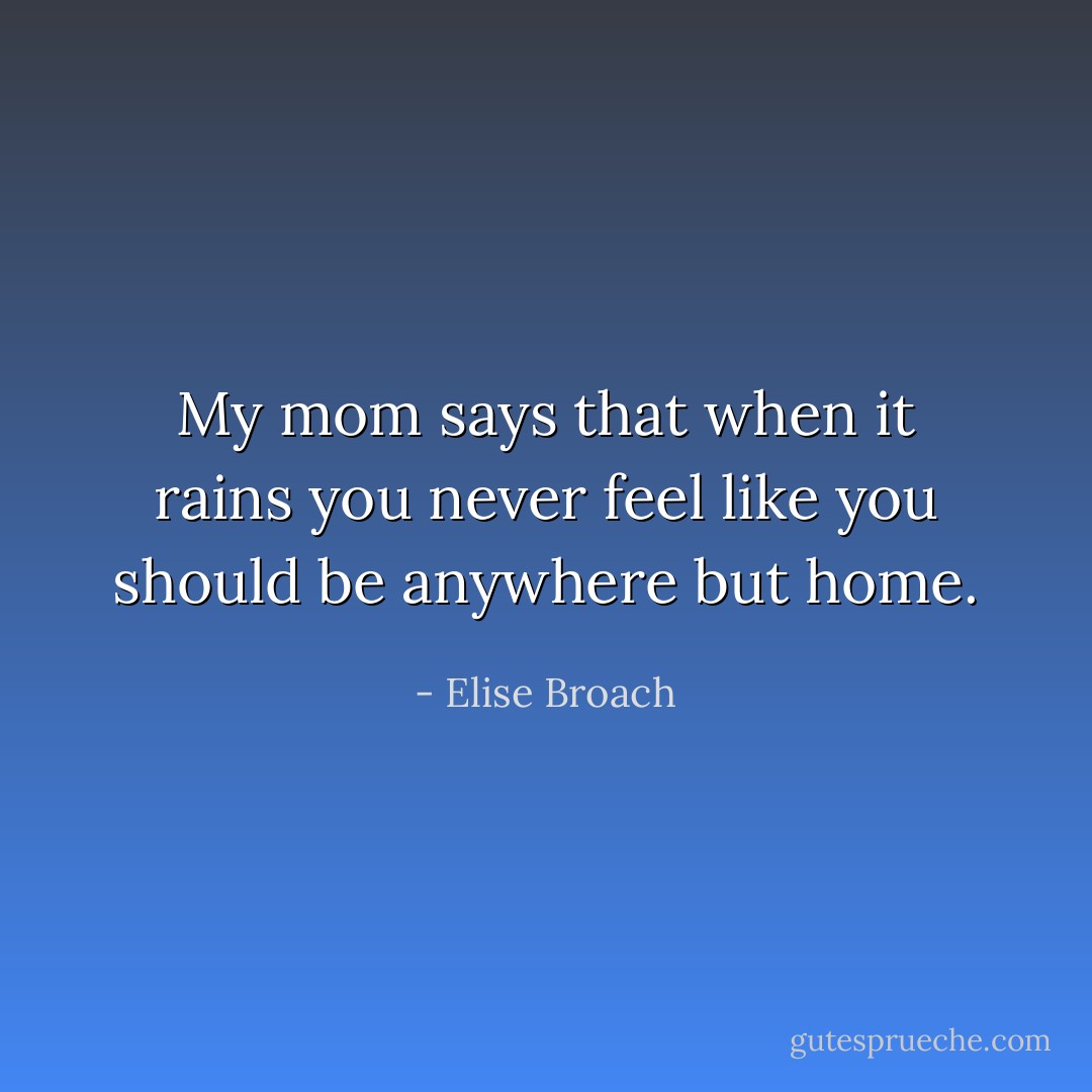 My mom says that when it rains you never feel like you should be anywhere but home. - Elise Broach