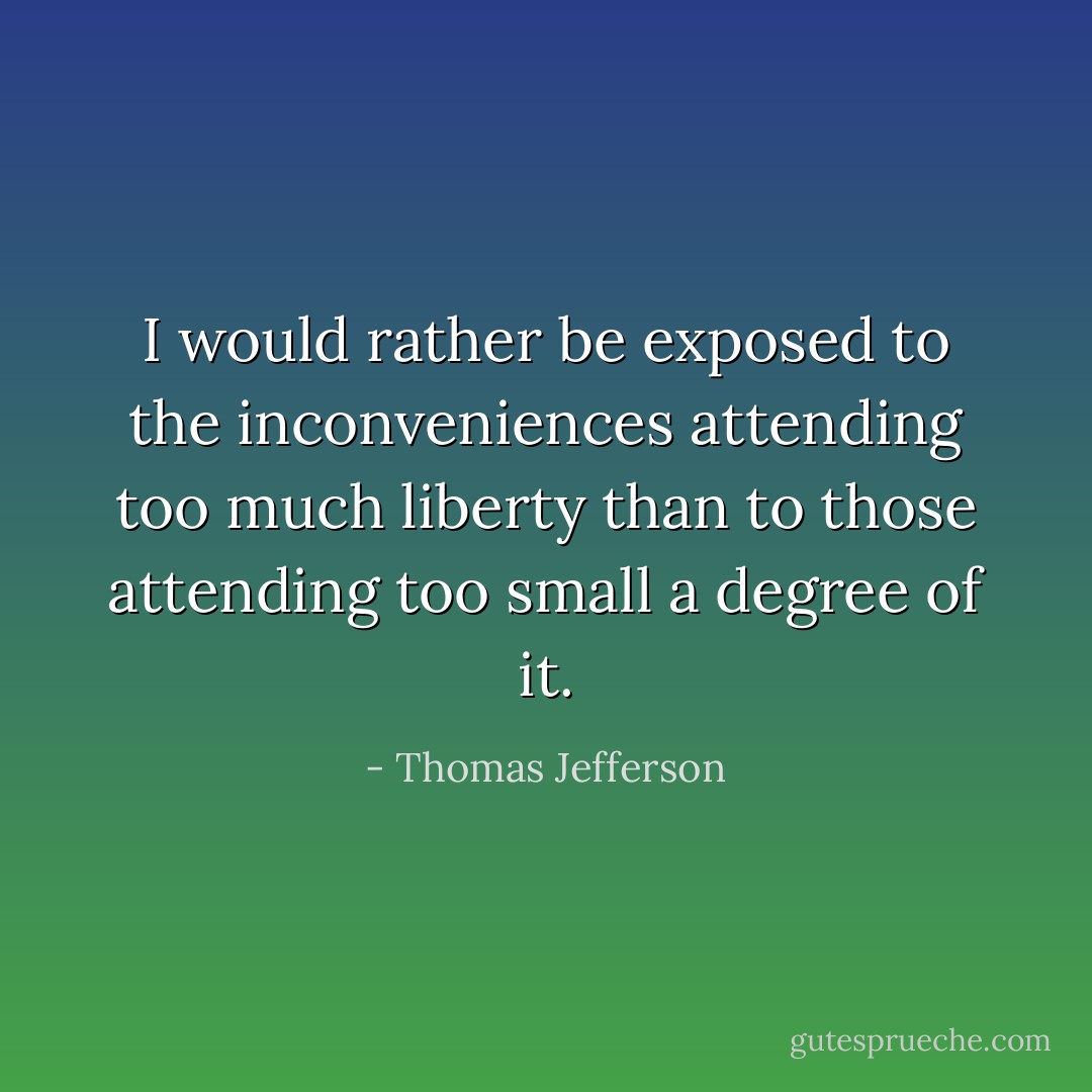 I would rather be exposed to the inconveniences attending too much liberty than to those attending too small a degree of it. - Thomas Jefferson