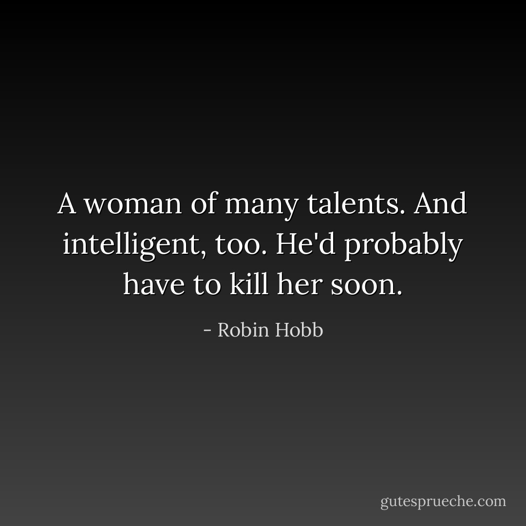 A woman of many talents. And intelligent, too. He'd probably have to kill her soon. - Robin Hobb