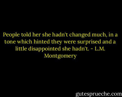 People told her she hadn't changed much, in a tone which hinted they were surprised and a little disappointed she hadn't. - L.M. Montgomery