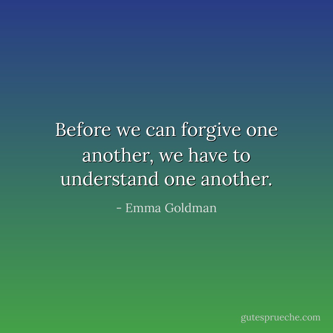 Before we can forgive one another, we have to understand one another. - Emma Goldman