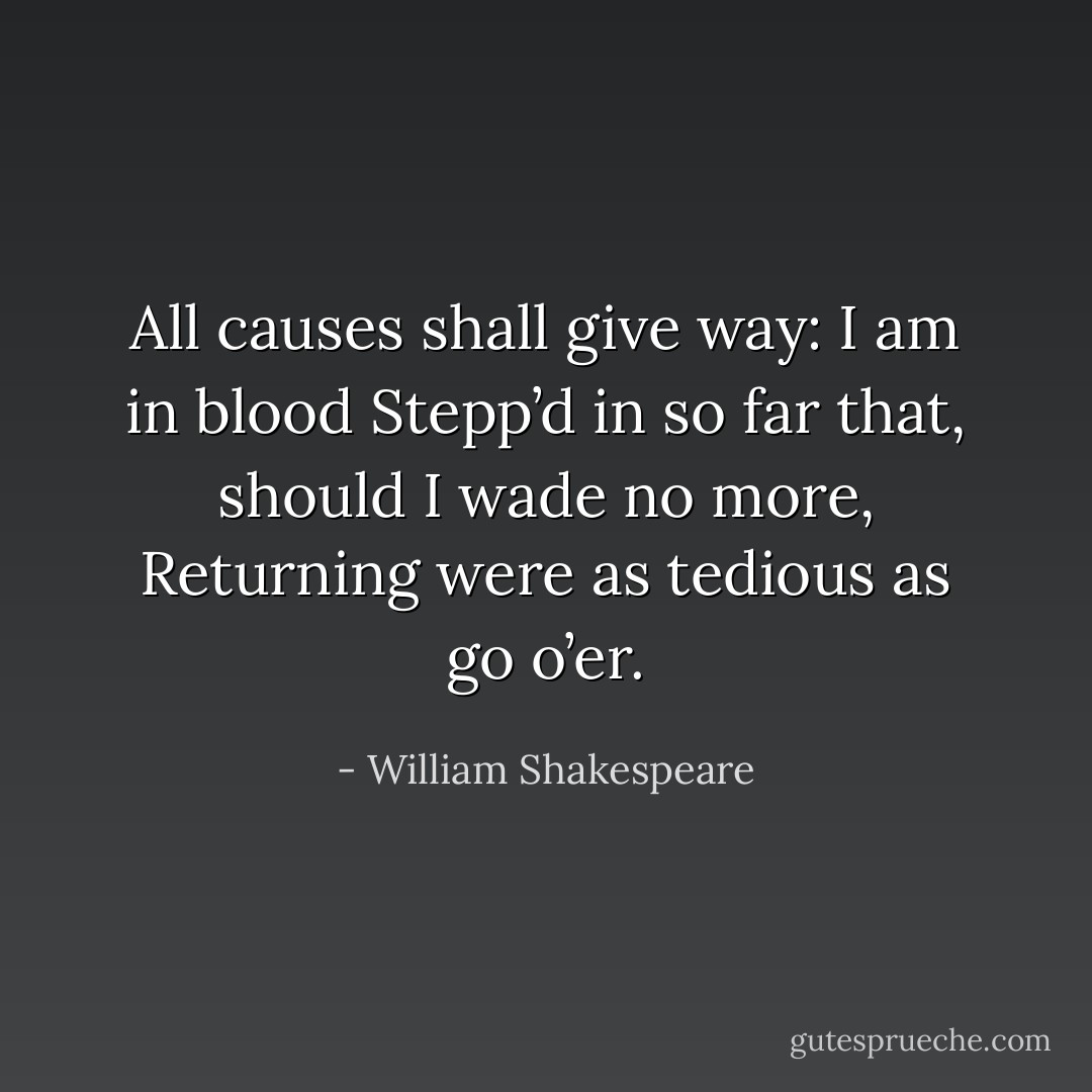All causes shall give way: I am in blood<br />Stepp’d in so far that, should I wade no more,<br />Returning were as tedious as go o’er. - William Shakespeare