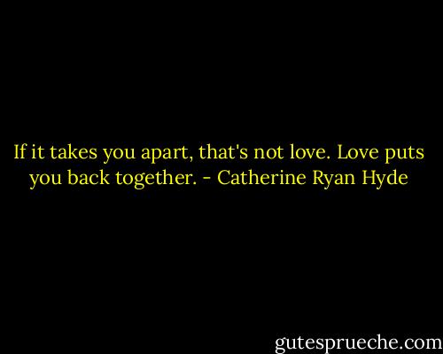 If it takes you apart, that's not love. Love puts you back together. - Catherine Ryan Hyde