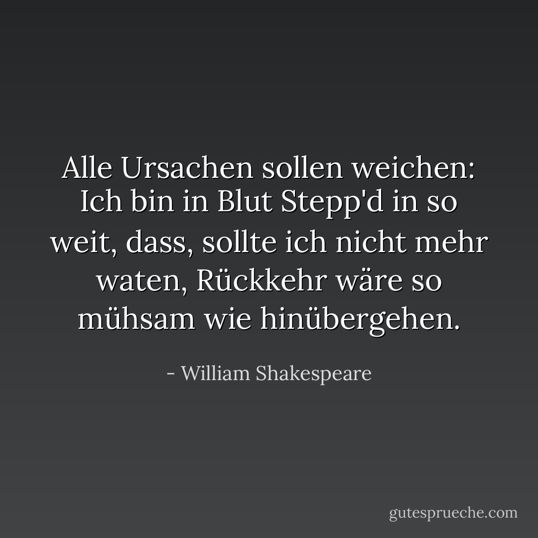 Alle Ursachen sollen weichen: Ich bin in Blut<br />Stepp'd in so weit, dass, sollte ich nicht mehr waten,<br />Rückkehr wäre so mühsam wie hinübergehen. - William Shakespeare<