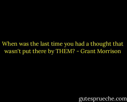 When was the last time you had a thought that wasn't put there by THEM? - Grant Morrison