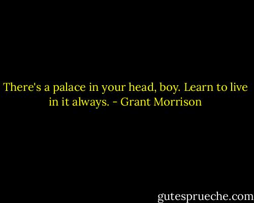 There's a palace in your head, boy. Learn to live in it always. - Grant Morrison
