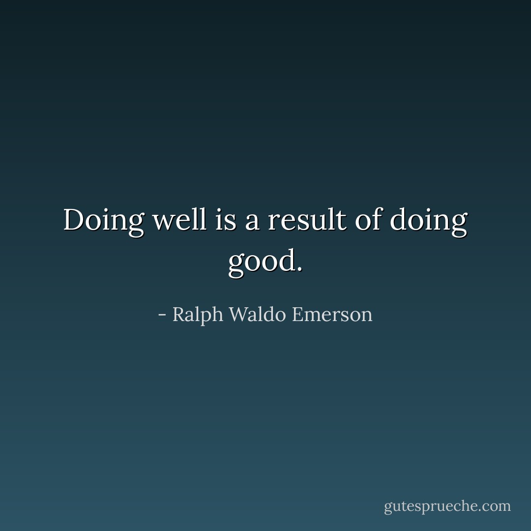 Doing well is a result of doing good. - Ralph Waldo Emerson