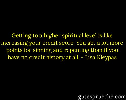 Getting to a higher spiritual level is like increasing your credit score. You get a lot more points for sinning and repenting than if you have no credit history at all. - Lisa Kleypas