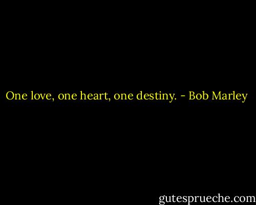 One love, one heart, one destiny. - Bob Marley