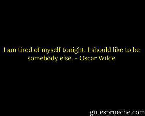 I am tired of myself tonight. I should like to be somebody else. - Oscar Wilde