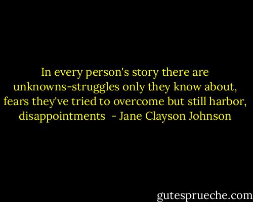 In every person's story there are unknowns-struggles only they know about, fears they've tried to overcome but still harbor, disappointments  - Jane Clayson Johnson