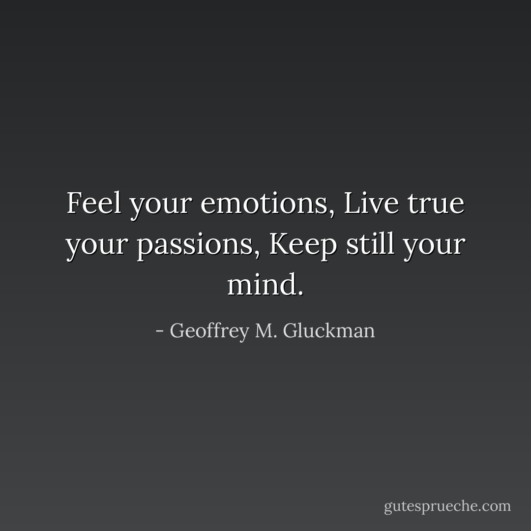 Feel your emotions,<br />Live true your passions,<br />Keep still your mind. - Geoffrey M. Gluckman