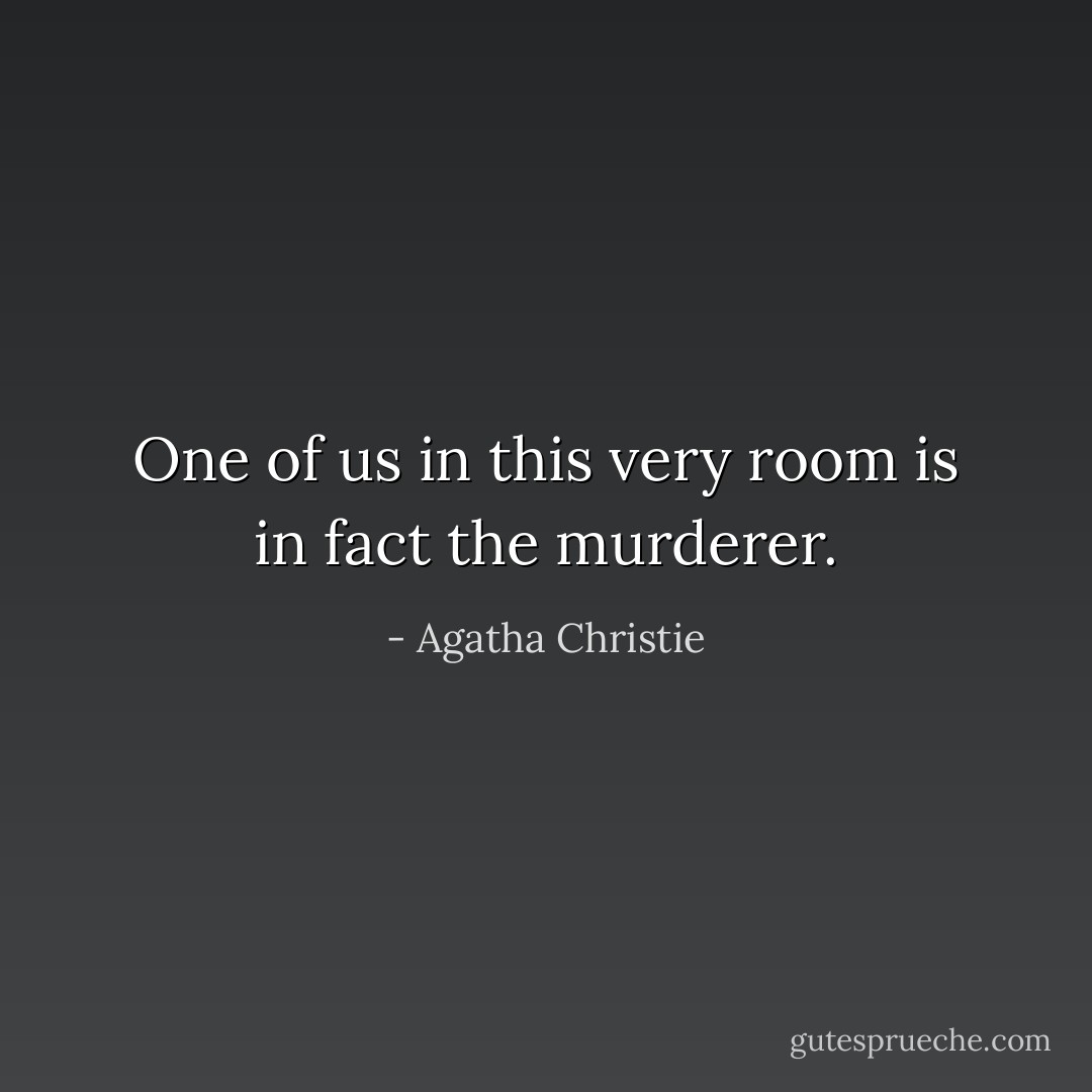 One of us in this very room is in fact the murderer. - Agatha Christie