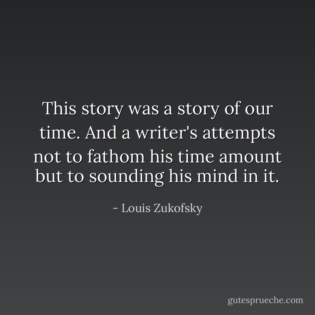 This story was a story of our time. And a writer's attempts not to fathom his time amount but to sounding his mind in it. - Louis Zukofsky