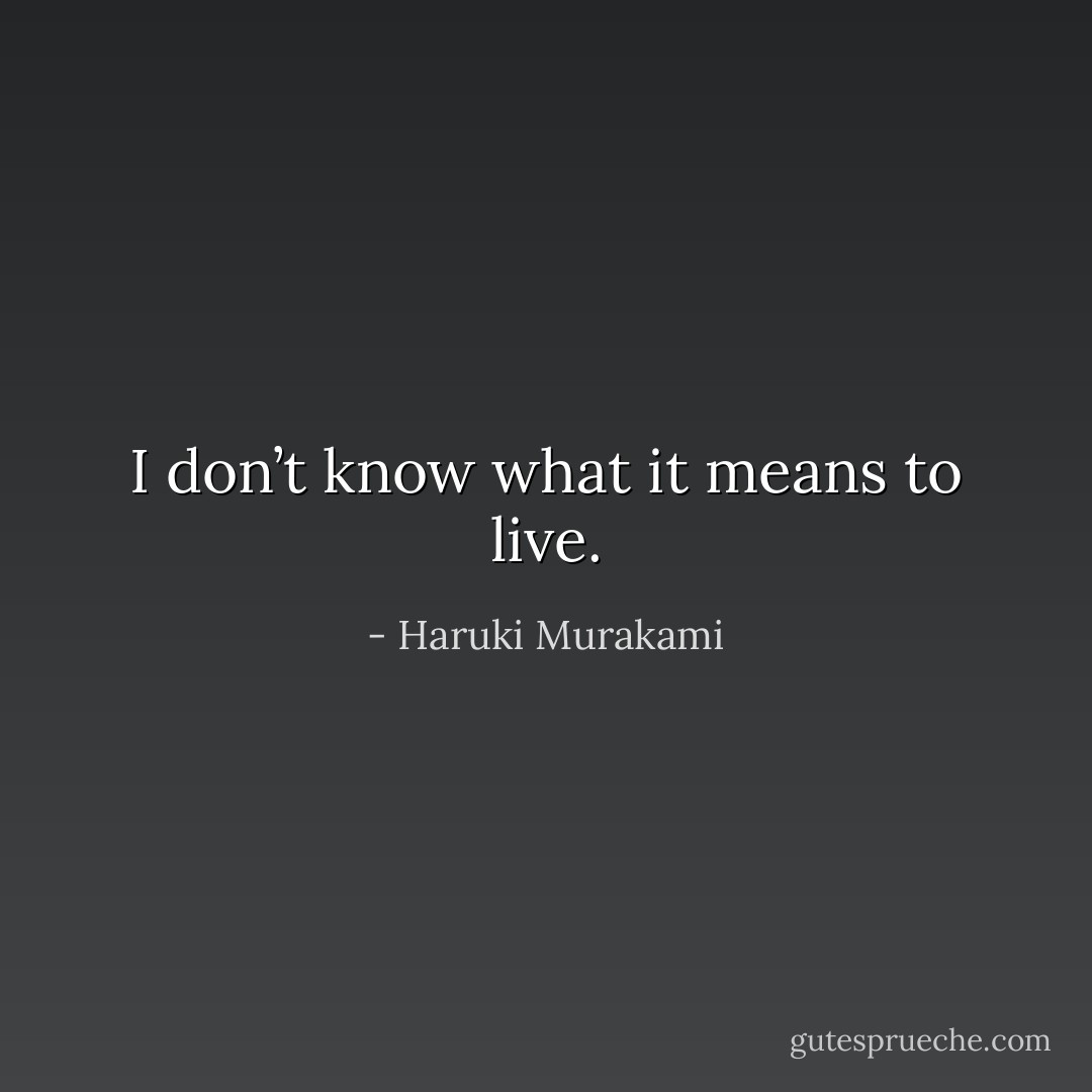 I don’t know what it means to live. - Haruki Murakami