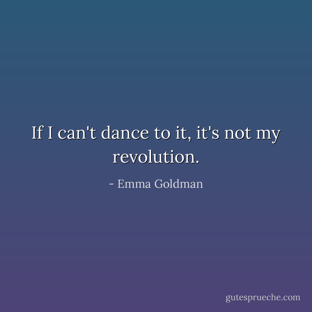 If I can't dance to it, it's not my revolution. - Emma Goldman
