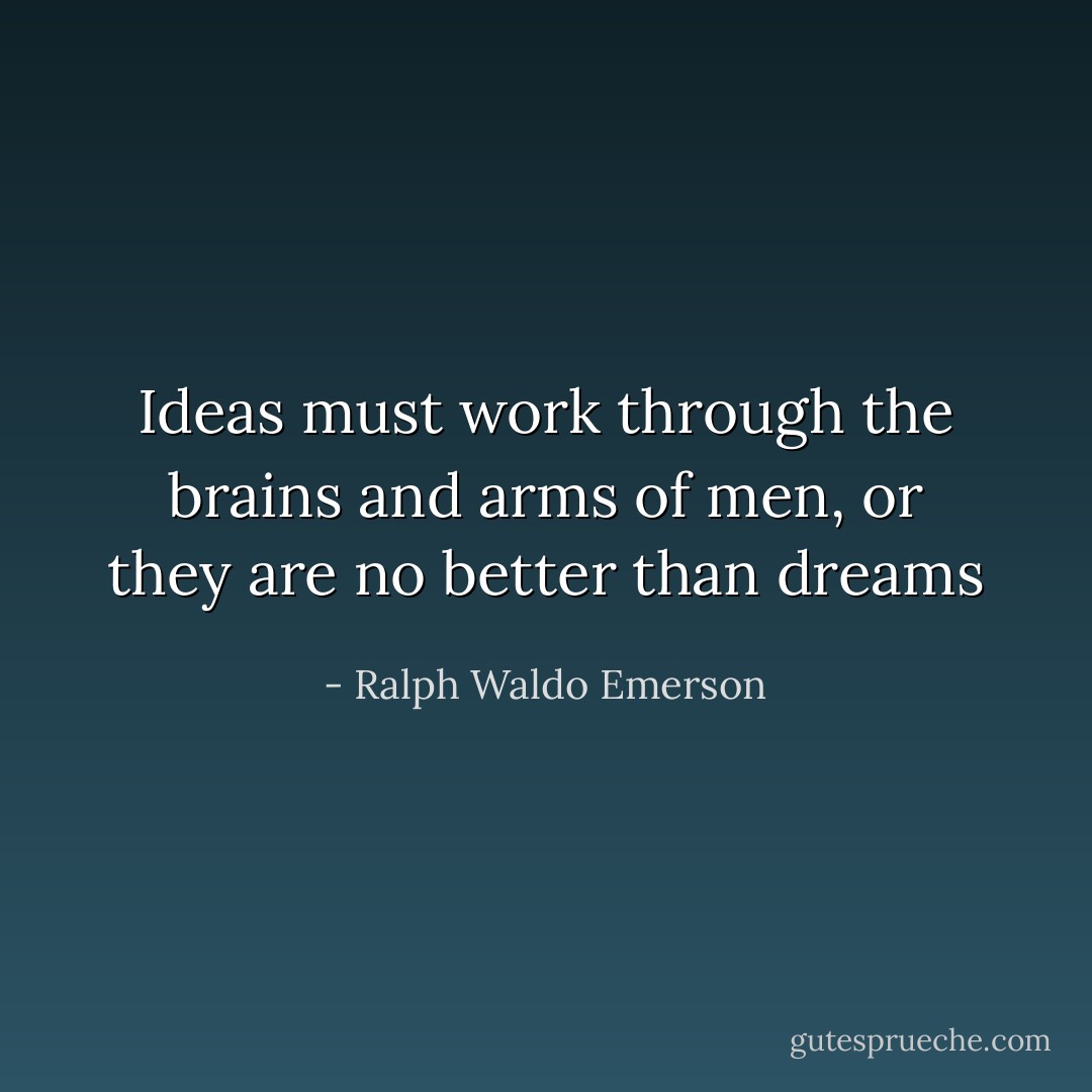 Ideas must work through the brains and arms of men, or they are no better than dreams - Ralph Waldo Emerson