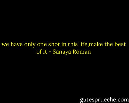 we have only one shot in this life,make the best of it - Sanaya Roman