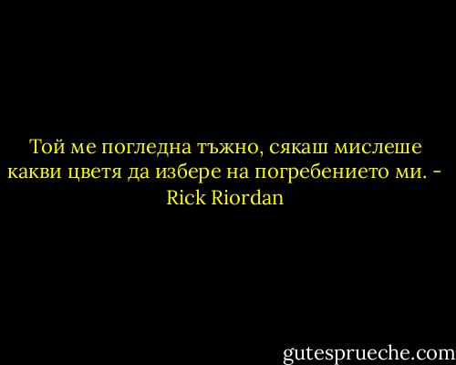 Той ме погледна тъжно, сякаш мислеше какви цветя да избере на погребението ми. - Rick Riordan
