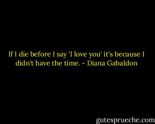 If I die before I say 'I love you' it's because I didn't have the time. - Diana Gabaldon