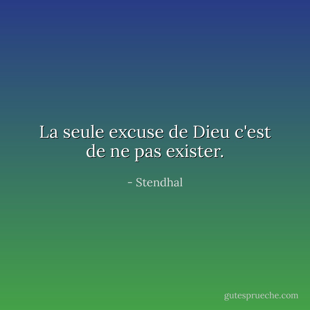 La seule excuse de Dieu c'est de ne pas exister. - Stendhal