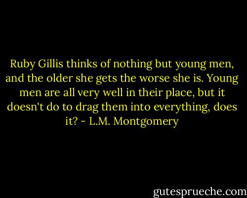 Ruby Gillis thinks of nothing but young men, and the older she gets the worse she is. Young men are all very well in their place, but it doesn't do to drag them into everything, does it? - L.M. Montgomery