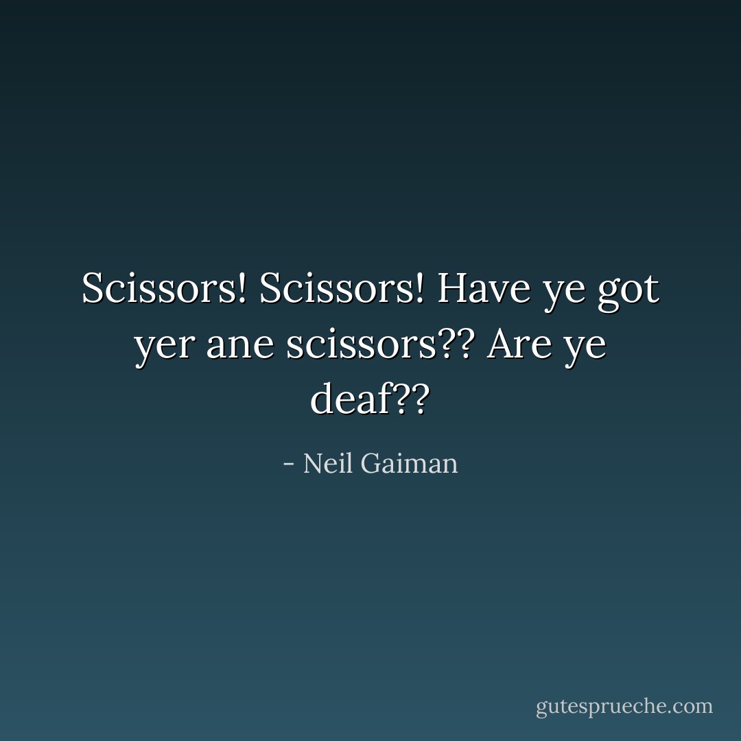 Scissors! Scissors! Have ye got yer ane scissors?? Are ye deaf?? - Neil Gaiman