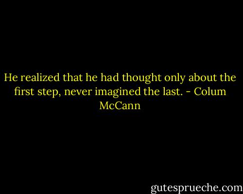 He realized that he had thought only about the first step, never imagined the last. - Colum McCann