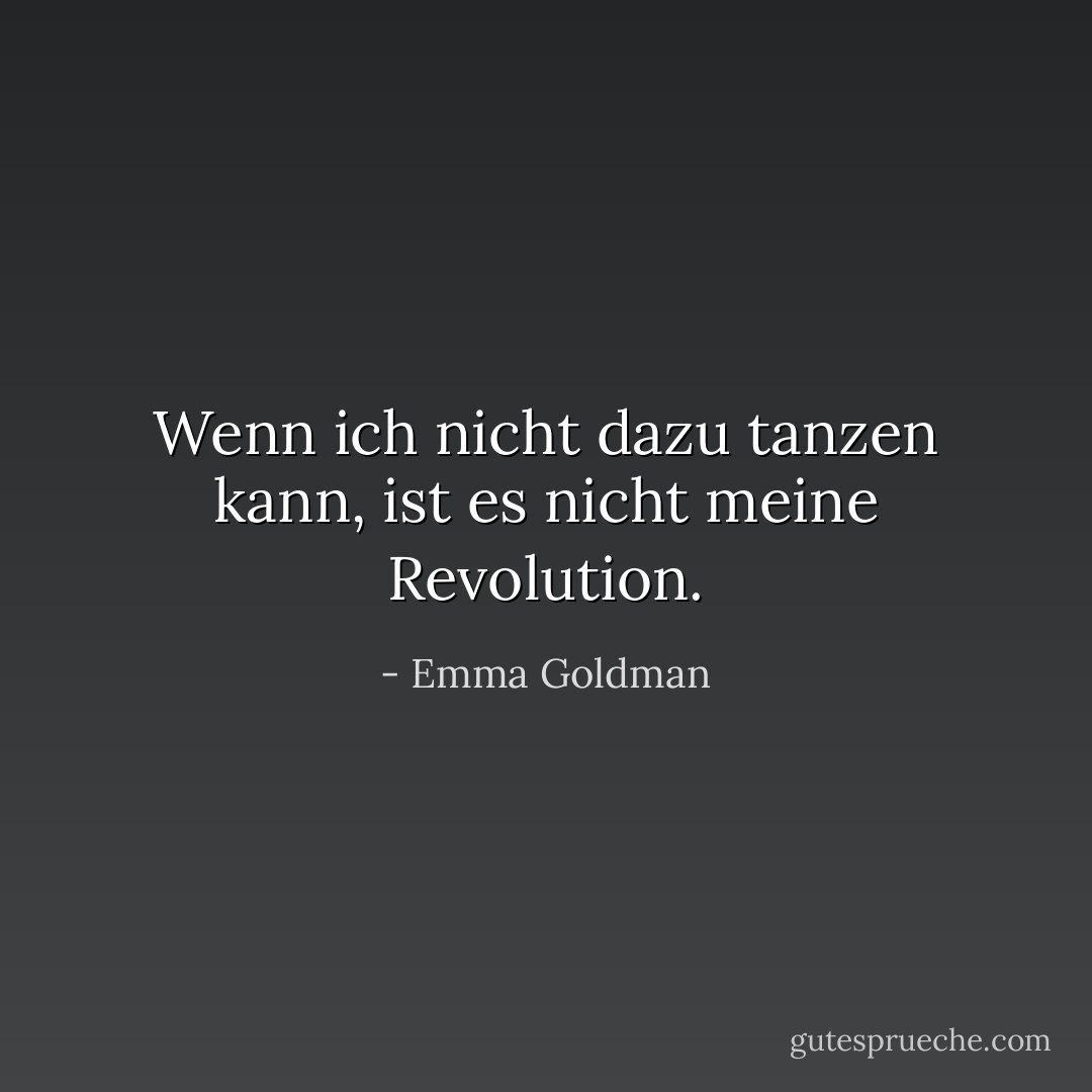 Wenn ich nicht dazu tanzen kann, ist es nicht meine Revolution. - Emma Goldman<