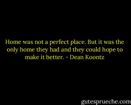 Home was not a perfect place. But it was the only home they had and they could hope to make it better. - Dean Koontz