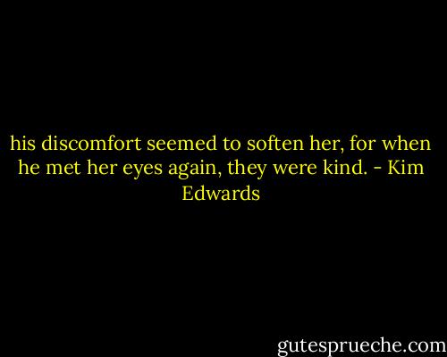 his discomfort seemed to soften her, for when he met her eyes again, they were kind. - Kim Edwards