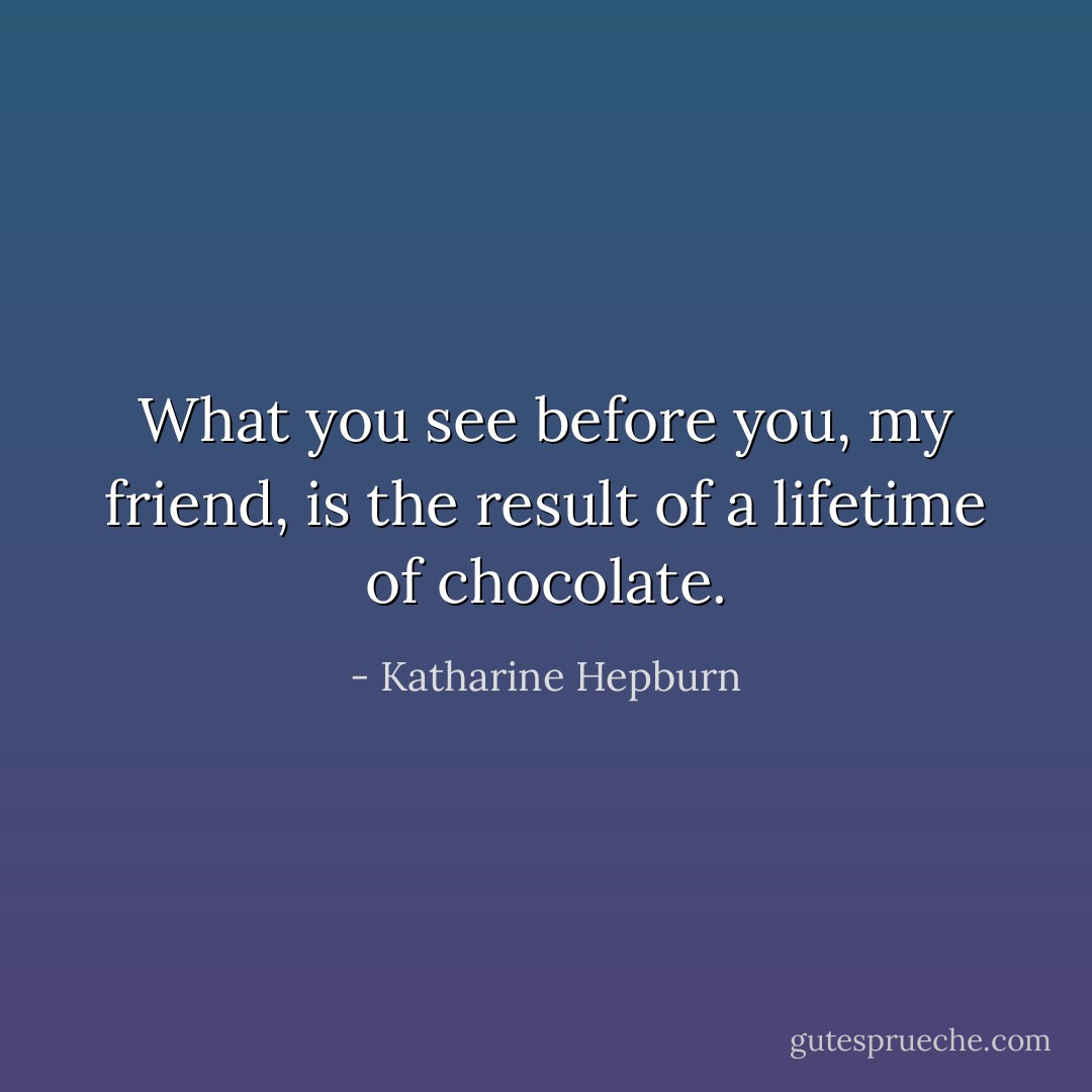 What you see before you, my friend, is the result of a lifetime of chocolate. - Katharine Hepburn