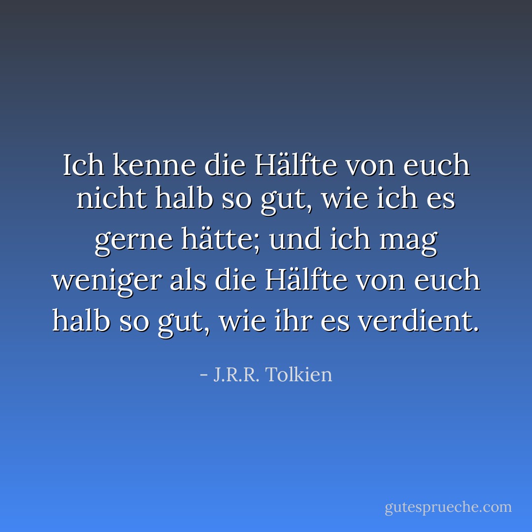 Ich kenne die Hälfte von euch nicht halb so gut, wie ich es gerne hätte; und ich mag weniger als die Hälfte von euch halb so gut, wie ihr es verdient. - J.R.R. Tolkien<