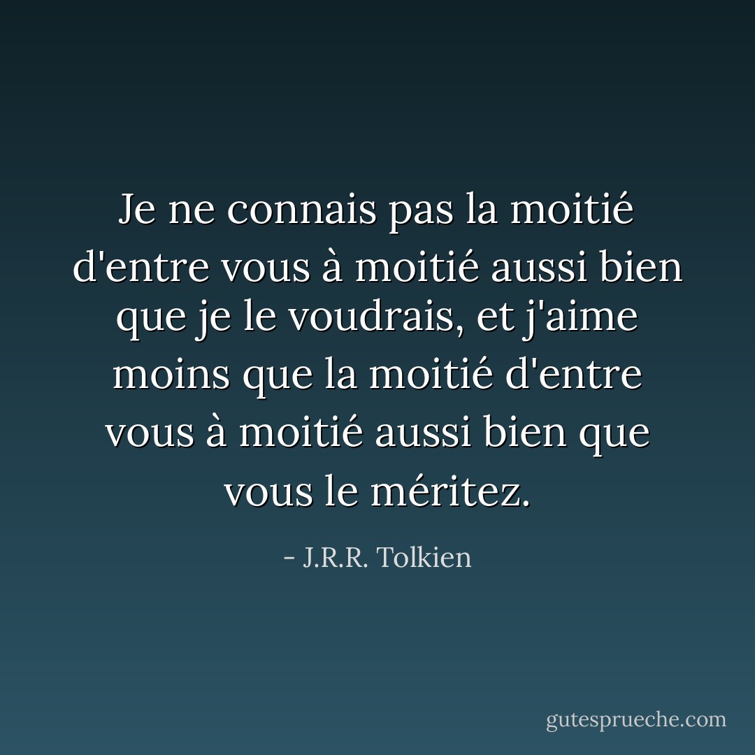 Je ne connais pas la moitié d'entre vous à moitié aussi bien que je le voudrais, et j'aime moins que la moitié d'entre vous à moitié aussi bien que vous le méritez. - J.R.R. Tolkien