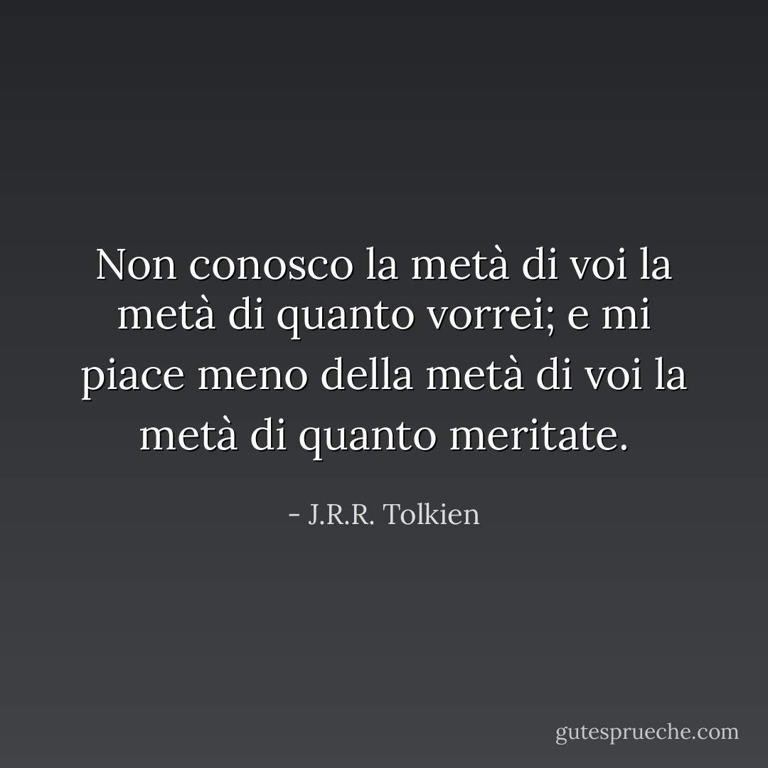Non conosco la metà di voi la metà di quanto vorrei; e mi piace meno della metà di voi la metà di quanto meritate. - J.R.R. Tolkien