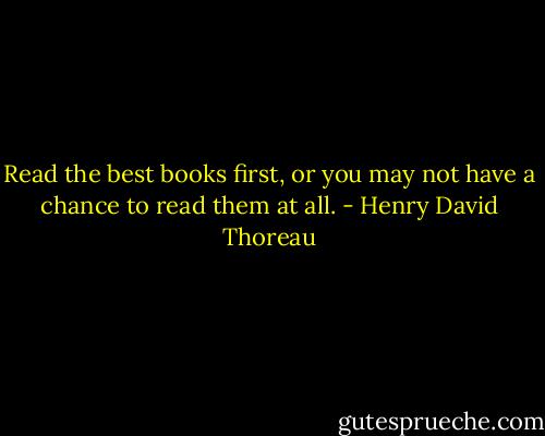 Read the best books first, or you may not have a chance to read them at all. - Henry David Thoreau