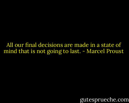 All our final decisions are made in a state of mind that is not going to last. - Marcel Proust