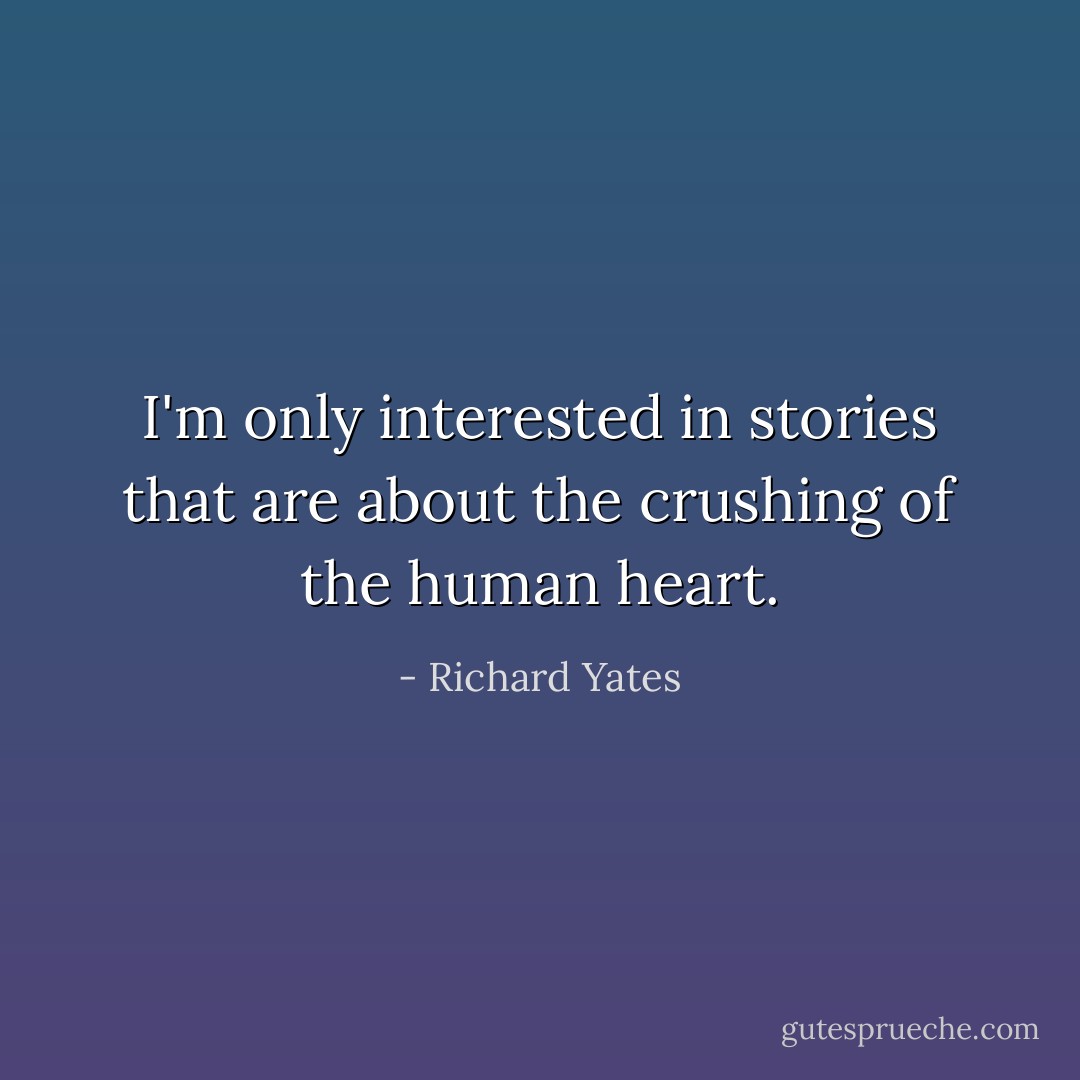 I'm only interested in stories that are about the crushing of the human heart. - Richard Yates