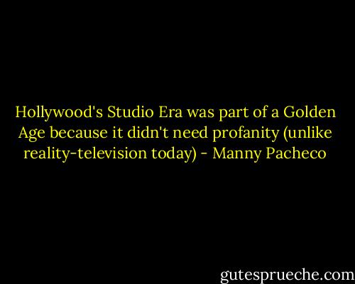 Hollywood's Studio Era was part of a Golden Age because it didn't need profanity (unlike reality-television today) - Manny Pacheco