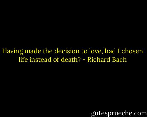 Having made the decision to love, had I chosen life instead of death? - Richard Bach