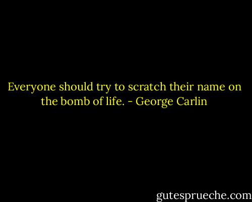 Everyone should try to scratch their name on the bomb of life. - George Carlin